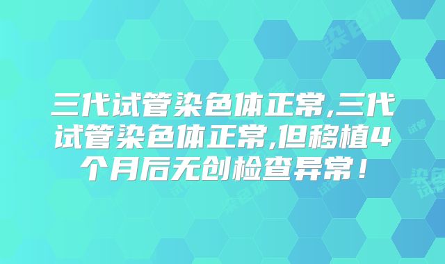 三代试管染色体正常,三代试管染色体正常,但移植4个月后无创检查异常！