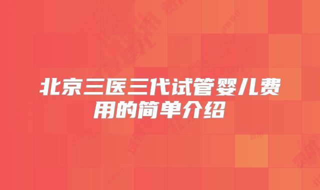 北京三医三代试管婴儿费用的简单介绍