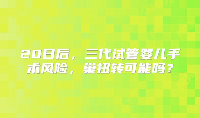 20日后，三代试管婴儿手术风险，巢扭转可能吗？
