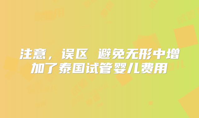 注意，误区 避免无形中增加了泰国试管婴儿费用
