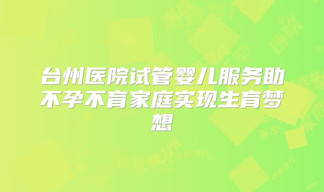 台州医院试管婴儿服务助不孕不育家庭实现生育梦想