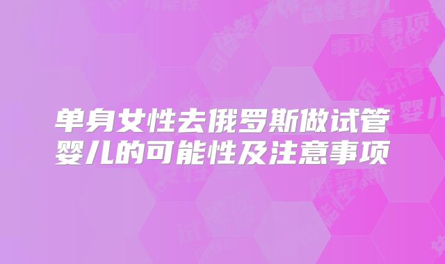 单身女性去俄罗斯做试管婴儿的可能性及注意事项