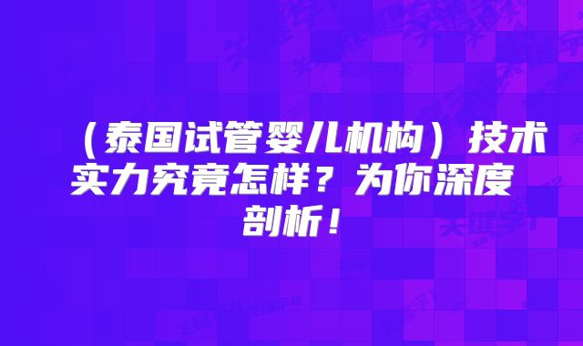 (泰国试管婴儿机构)技术实力究竟怎样?为你深度剖析!
