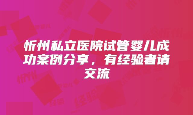 忻州私立医院试管婴儿成功案例分享，有经验者请交流
