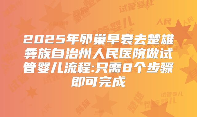 2025年卵巢早衰去楚雄彝族自治州人民医院做试管婴儿流程:只需8个步骤即可完成