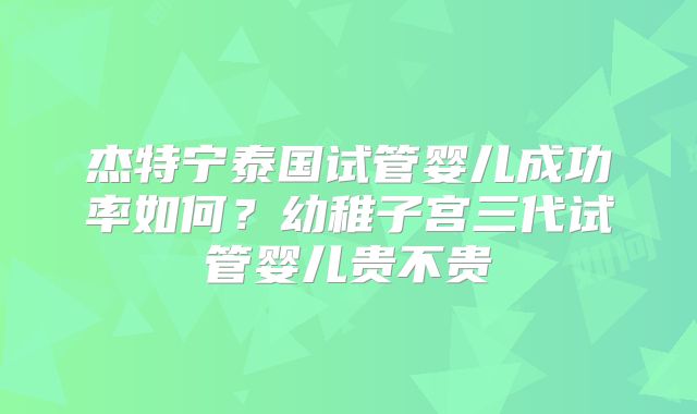 杰特宁泰国试管婴儿成功率如何？幼稚子宫三代试管婴儿贵不贵