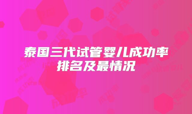 泰国三代试管婴儿成功率排名及最情况