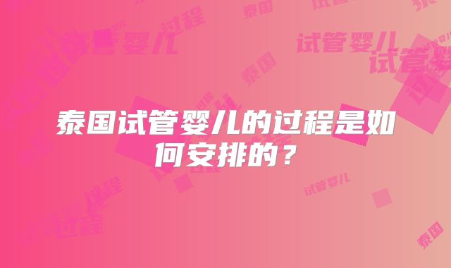 泰国试管婴儿的过程是如何安排的?