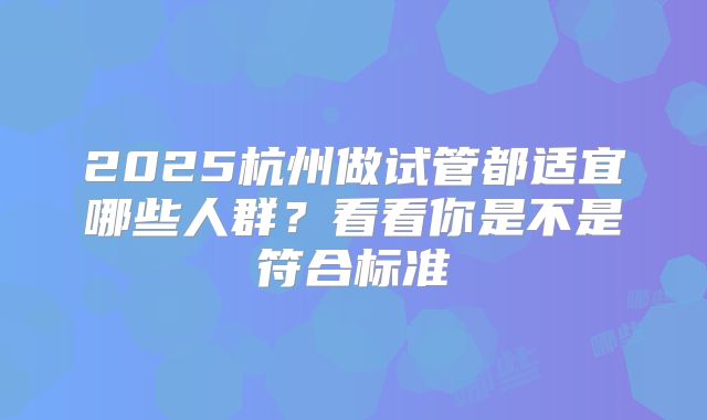 2025杭州做试管都适宜哪些人群？看看你是不是符合标准