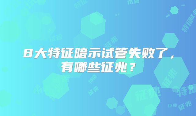 8大特征暗示试管失败了，有哪些征兆？