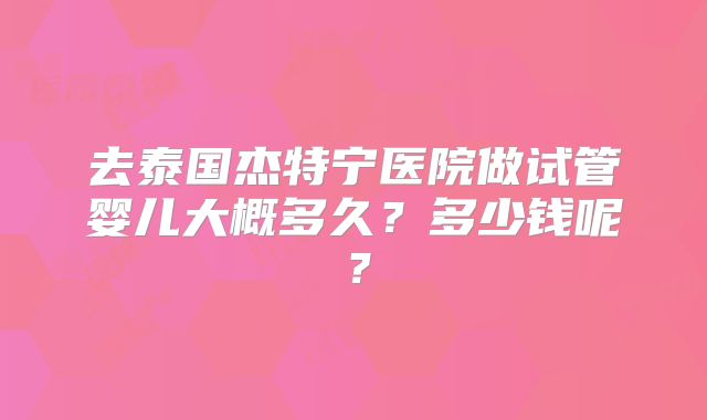 去泰国杰特宁医院做试管婴儿大概多久?多少钱呢?