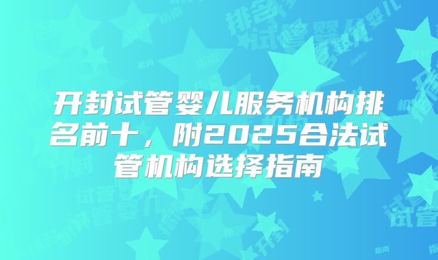 开封试管婴儿服务机构排名前十,附2025合法试管机构选择指南