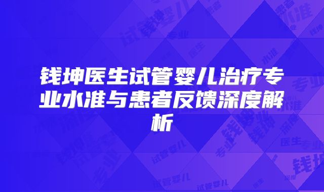 钱坤医生试管婴儿治疗专业水准与患者反馈深度解析