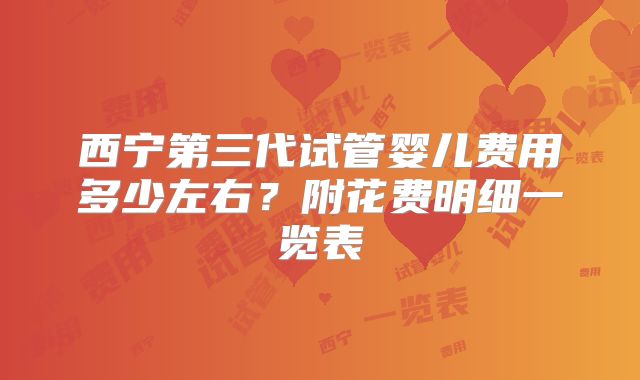 西宁第三代试管婴儿费用多少左右?附花费明细一览表