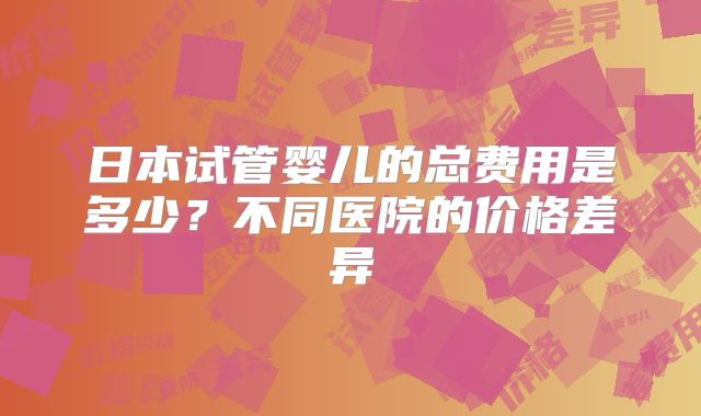 日本试管婴儿的总费用是多少？不同医院的价格差异