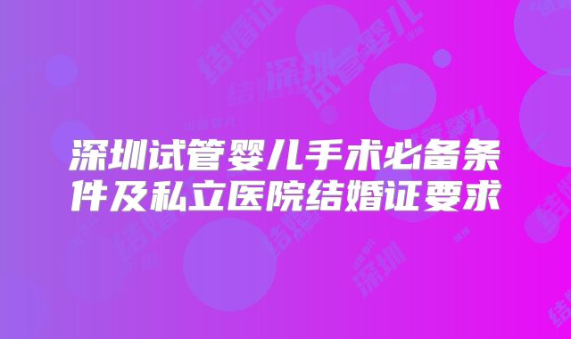 深圳试管婴儿手术必备条件及私立医院结婚证要求