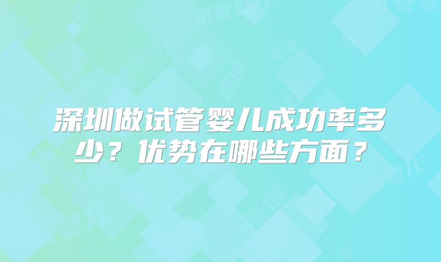 深圳做试管婴儿成功率多少?优势在哪些方面?
