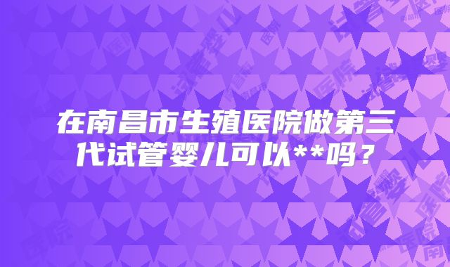 在南昌市生殖医院做第三代试管婴儿可以**吗？