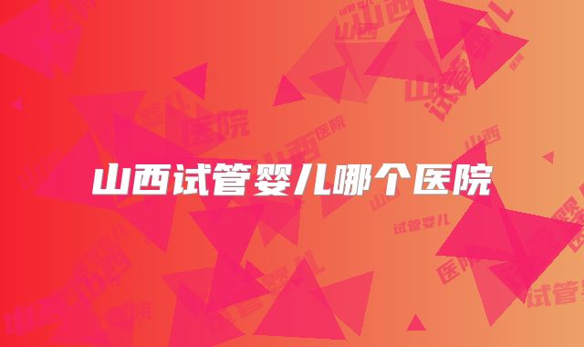 山西试管婴儿哪个医院