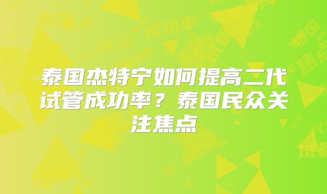 泰国杰特宁如何提高二代试管成功率？泰国民众关注焦点
