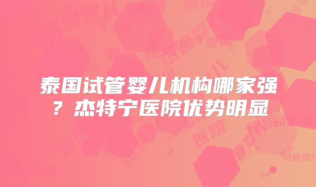 泰国试管婴儿机构哪家强？杰特宁医院优势明显