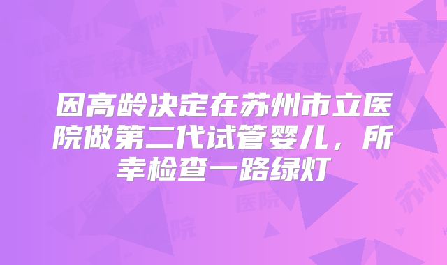 因高龄决定在苏州市立医院做第二代试管婴儿，所幸检查一路绿灯