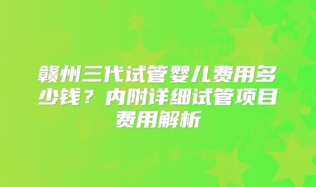 赣州三代试管婴儿费用多少钱？内附详细试管项目费用解析