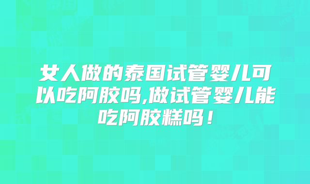 女人做的泰国试管婴儿可以吃阿胶吗,做试管婴儿能吃阿胶糕吗！