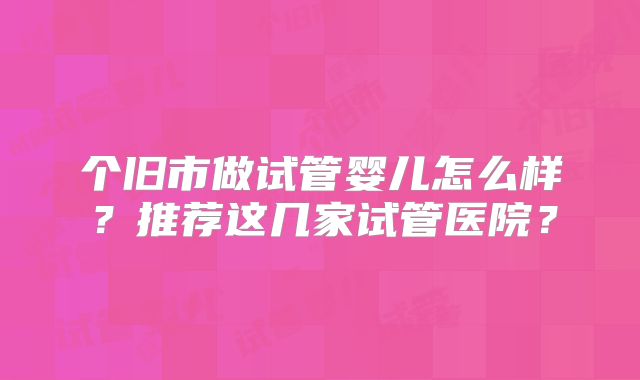 个旧市做试管婴儿怎么样？推荐这几家试管医院？