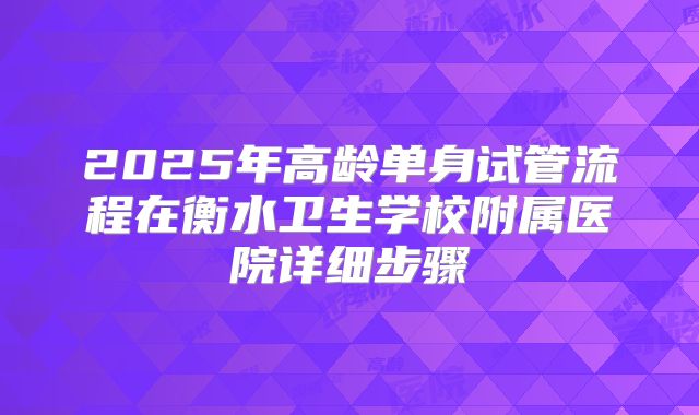 2025年高龄单身试管流程在衡水卫生学校附属医院详细步骤