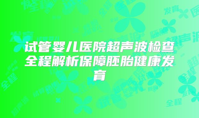 试管婴儿医院超声波检查全程解析保障胚胎健康发育