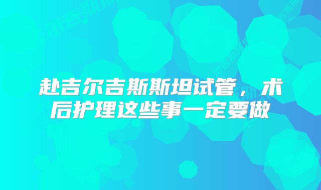 赴吉尔吉斯斯坦试管，术后护理这些事一定要做