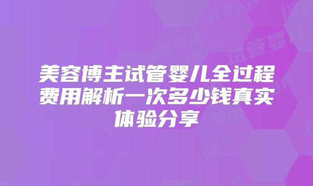 美容博主试管婴儿全过程费用解析一次多少钱真实体验分享
