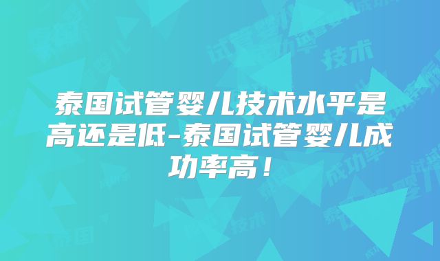 泰国试管婴儿技术水平是高还是低-泰国试管婴儿成功率高！