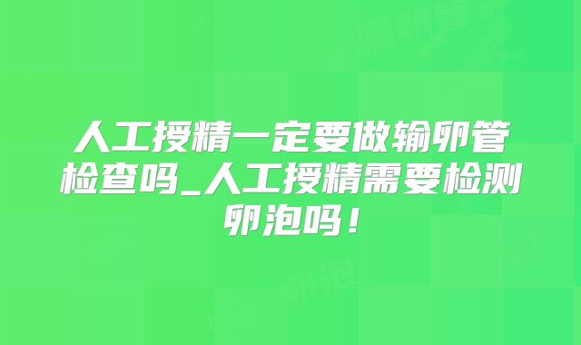 人工授精一定要做输卵管检查吗_人工授精需要检测卵泡吗!