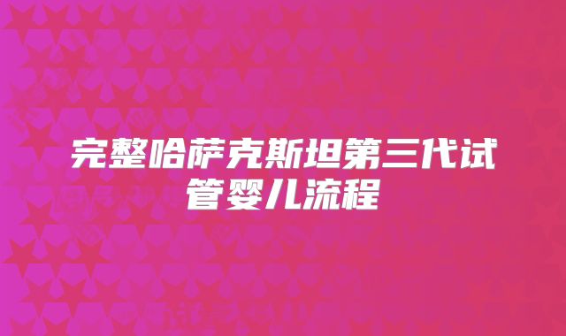 完整哈萨克斯坦第三代试管婴儿流程