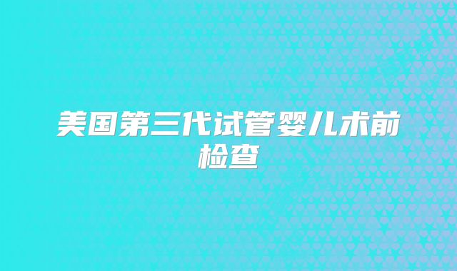 美国第三代试管婴儿术前检查