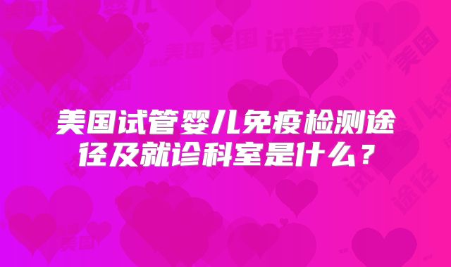 美国试管婴儿免疫检测途径及就诊科室是什么？