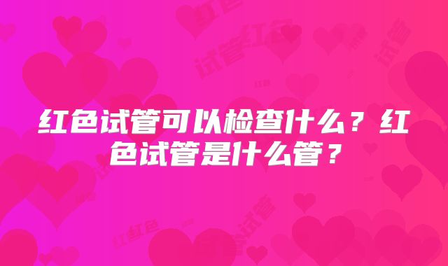 红色试管可以检查什么？红色试管是什么管？