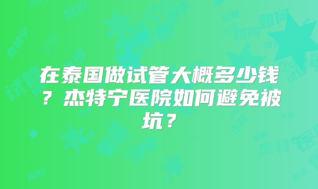 在泰国做试管大概多少钱？杰特宁医院如何避免被坑？