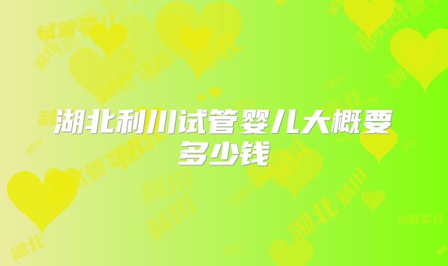 湖北利川试管婴儿大概要多少钱
