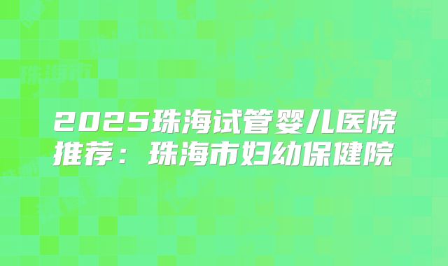 2025珠海试管婴儿医院推荐：珠海市妇幼保健院