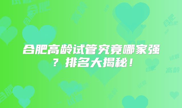 合肥高龄试管究竟哪家强?排名大揭秘!
