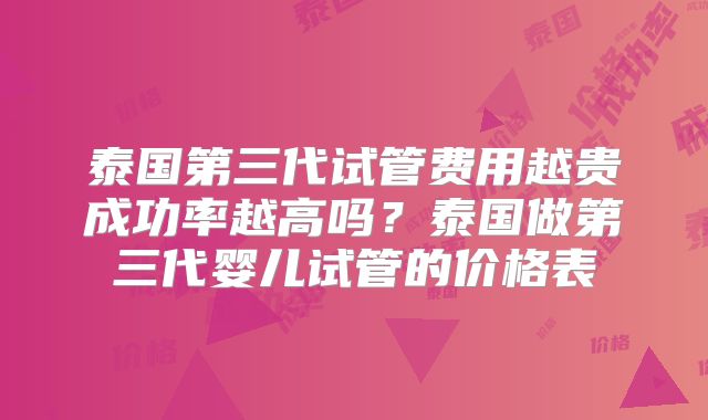 泰国第三代试管费用越贵成功率越高吗？泰国做第三代婴儿试管的价格表