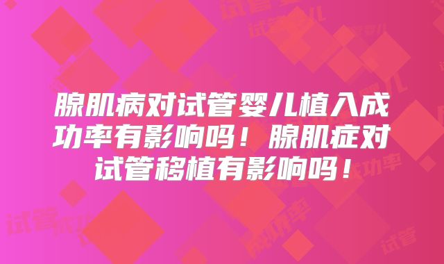 腺肌病对试管婴儿植入成功率有影响吗！腺肌症对试管移植有影响吗！