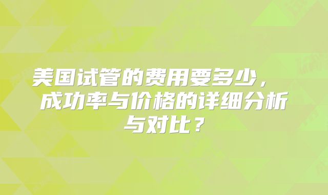 美国试管的费用要多少， 成功率与价格的详细分析与对比？