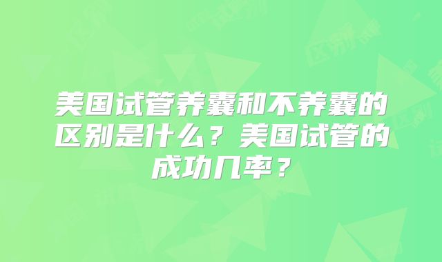 美国试管养囊和不养囊的区别是什么？美国试管的成功几率？