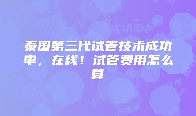 泰国第三代试管技术成功率，在线！试管费用怎么算