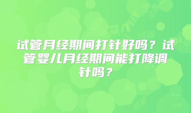 试管月经期间打针好吗?试管婴儿月经期间能打降调针吗?