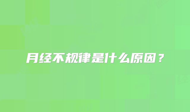 月经不规律是什么原因？